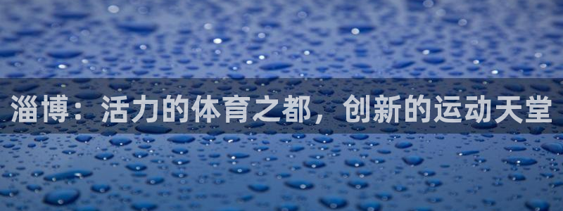 南宫大舞台官方正版app娱乐是那个系列的台子：淄博：活力的体
