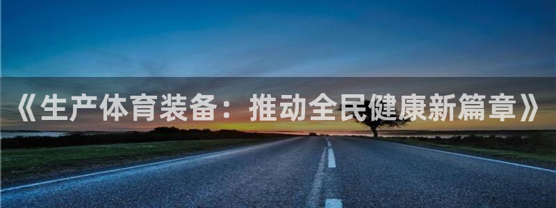 南宫大舞台官网下载招商电话号码：《生产体育装备：推动全民健康